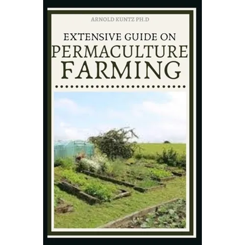 Extensive Guide on Permaculture Farming: A Simple Beginners Guide to Design and Grow Vegetables, Fruits, Herbs and Flowers Naturally