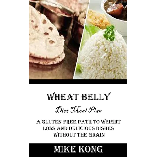 Wheat Belly Diet Meal Plan: A Gluten-free Path to Weight Loss and Delicious Dishes Without the Grain