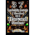 37 Leadership Lessons I learned as a Harvard Student: Masterclass in Business & Career Success, Keys to Charismatic Influence, and Secrets to World Do