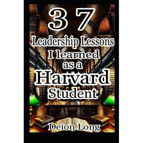 37 Leadership Lessons I learned as a Harvard Student: Masterclass in Business & Career Success, Keys to Charismatic Influence, and Secrets to World Do