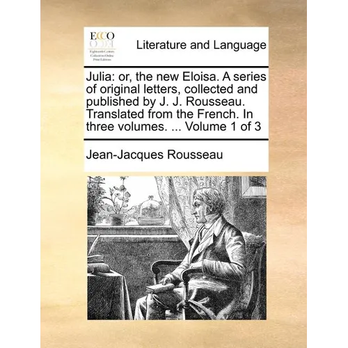 Julia: Or, the New Eloisa. a Series of Original Letters, Collected and Published by J. J. Rousseau. Translated from the Frenc