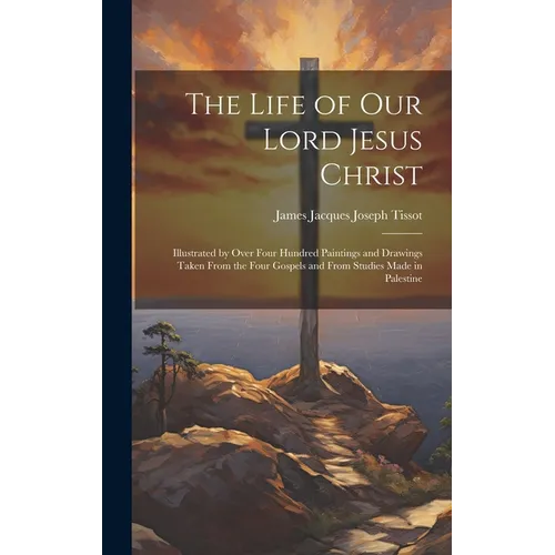 The Life of Our Lord Jesus Christ [microform]: Illustrated by Over Four Hundred Paintings and Drawings Taken From the Four Gospels and From Studies Ma