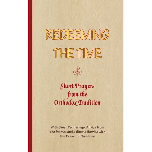 REDEEMING THE TIME, Short Prayers from the Orthodox Tradition: With Small Ponderings, Advice from the Saints, and a Simple Service with the Prayer of