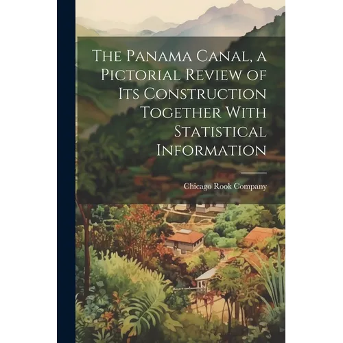 The Panama Canal, a Pictorial Review of its Construction Together With Statistical Information