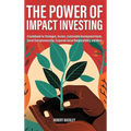 The Power of Impact Investing: A Guidebook For Strategies, Sectors, Sustainable Development Goals, Social Entrepreneurship, Corporate Social Responsib