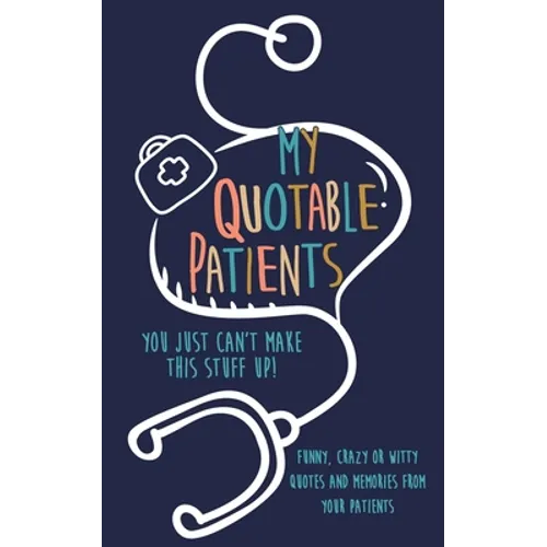 My Quotable Patients: You just can't make this stuff up!: Funny, Crazy or Witty Quotes and memories from your patients