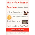 The Soft Addiction Solution: The Soft Addiction Solution: Break Free of the Seemingly Harmless Habits That Keep You from the Life You Want
