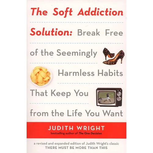 The Soft Addiction Solution: The Soft Addiction Solution: Break Free of the Seemingly Harmless Habits That Keep You from the Life You Want
