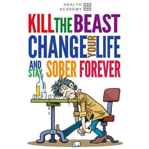 Kill the Beast, Change Your Life and Stay Sober Forever: Control Your Addiction, Fight the Urge, Quit Drinking and Find Your Path to Happines