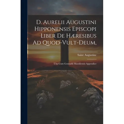 D. Aurelii Augustini Hipponensis Episcopi Liber De Hæresibus Ad Quod-vult-deum,: Una Cum Gennadii Massiliensis Appendice