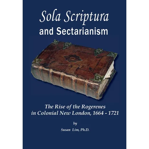 Sola Scriptura and Sectarianism: The Rise of the Rogerenes in Colonial New London, 1664-1721