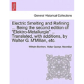 Electric Smelting and Refining ... Being the second edition of "Elektro-Metallurgie" ... Translated, with additions, by Walter G. M'Millan, etc.