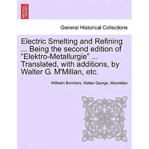 Electric Smelting and Refining ... Being the second edition of "Elektro-Metallurgie" ... Translated, with additions, by Walter G. M'Millan, etc.
