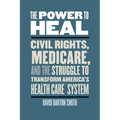 The Power to Heal: Civil Rights, Medicare, and the Struggle to Transform America's Health Care System