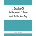 A Genealogy Of The Descendants Of James Steele And His Wife Mary; Late Of Clinton District, Monogalia County, Virginia (Now West Virginia); For The En