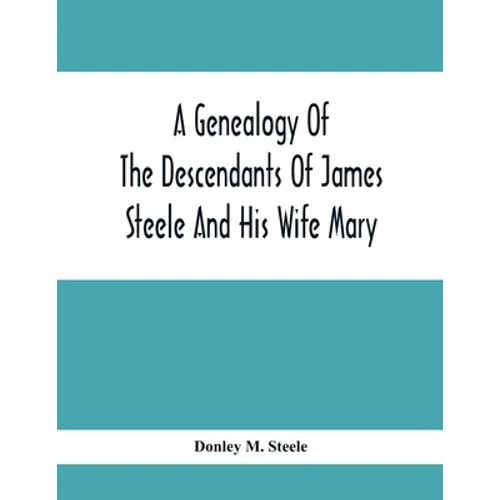 A Genealogy Of The Descendants Of James Steele And His Wife Mary; Late Of Clinton District, Monogalia County, Virginia (Now West Virginia); For The En