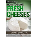 Cheesemaking: How to Make Fresh Cheeses: Making Artisan Fresh Cheeses, Using Them in Recipes and Pairing Them to Wine