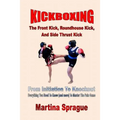 Kickboxing: The Front Kick, Roundhouse Kick, And Side Thrust Kick: From Initiation To Knockout: Everything You Need To Know (and m