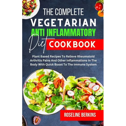 The Complete Vegetarian Anti Inflammatory Diet Cookbook: Plant Based Recipes To Relieve Rheumatoid Arthritis Pains And Other Inflammations In The Body