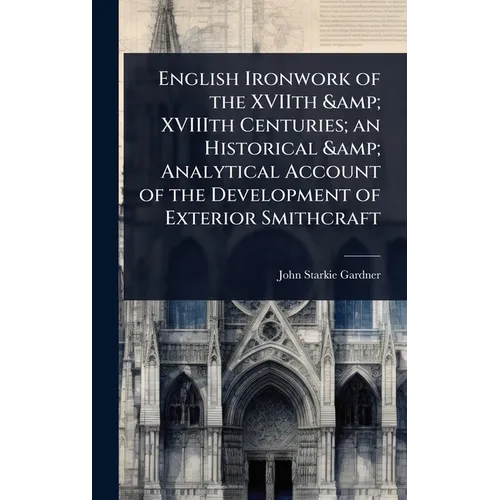 English Ironwork of the XVIIth & XVIIIth Centuries; an Historical & Analytical Account of the Development of Exterior Smithcraft