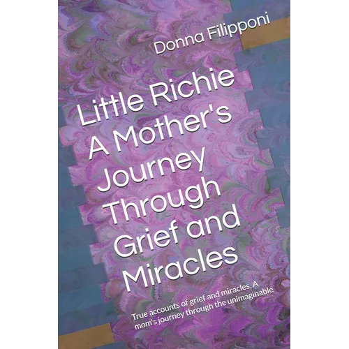Little Richie A Mother's Journey Through Grief and Miracles: True accounts of grief and miracles, A mom's journey through the unimaginable
