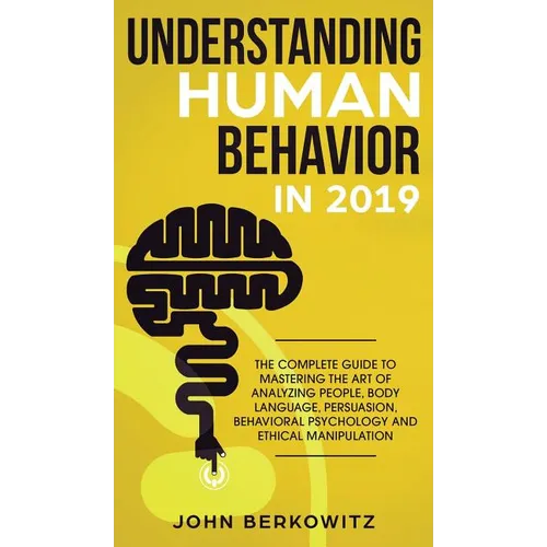 Understanding Human Behavior in 2019: The Complete Guide to Mastering the Art of Analyzing People, Body Language, Persuasion, Behavioral Psychology an