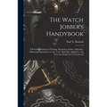 The Watch Jobber's Handybook: A Practical Manual on Cleaning, Repairing, & Adjusting: Embracing Information on the Tools, Materials, Appliances and