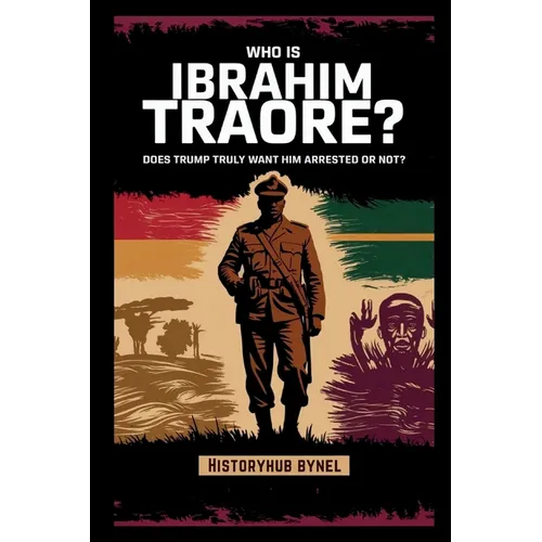 Who is Ibrahim Traoré? Does Trump Truly Want Him Arrested or Not?: A Deep Dive into the History of Burkina Faso, How He's Rewriting Africa's Future-an