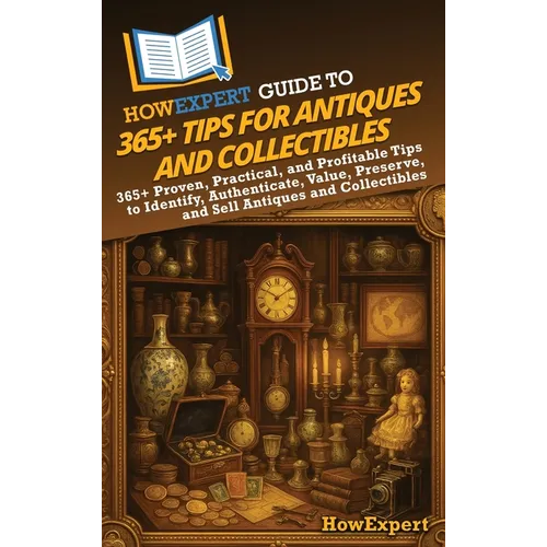 HowExpert Guide to 365+ Tips for Antiques and Collectibles: 365+ Proven, Practical, and Profitable Tips to Identify, Authenticate, Value, Preserve, an