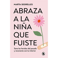 Abraza a la Niña Que Fuiste: Sana Las Heridas del Pasado Y Reconecta Con Tu Interior / Embrace the Child You Once Were: Sana Las Heridas del Pasado Y
