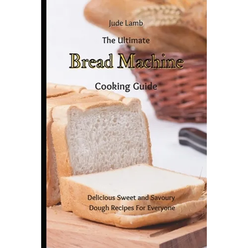 The Ultimate Bread Machine Cooking Guide: Delicious Sweet and Savoury Dough Recipes For Everyone