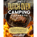 The Dutch Oven Camping Cookbook: The Ultimate Campfire Cooking Book with Tasty and Easy to Make Outdoor Recipes Including Meat, Fish, Poultry, Veggies