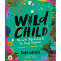 Wild Child: Nature Adventures for Young Explorers - With Amazing Things to Make, Find, and Do