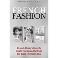 French Fashion: A French Woman's Guide To Create Your Dream Wardrobe And Dress Effortlessly Chic