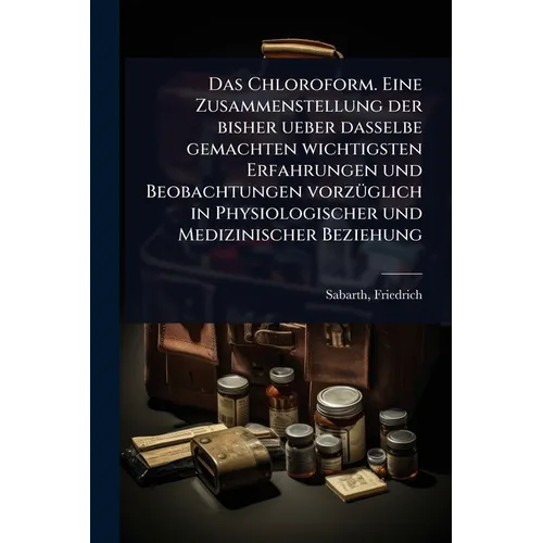 Das Chloroform. Eine Zusammenstellung der bisher ueber dasselbe gemachten wichtigsten Erfahrungen und Beobachtungen vorzÃ1/4glich in Physiologischer u