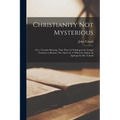 Christianity Not Mysterious: Or, a Treatise Shewing, That There Is Nothing in the Gospel Contrary to Reason, Nor Above It. to Which Is Added, an Ap