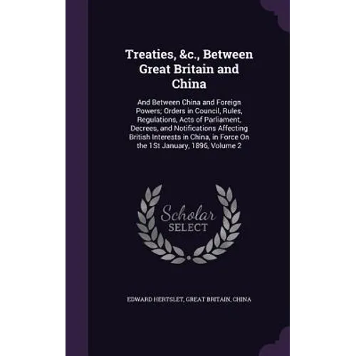 Treaties, &c., Between Great Britain and China: And Between China and Foreign Powers; Orders in Council, Rules, Regulations, Acts of Parliament, Decre