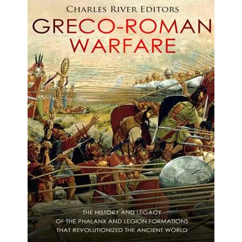 Greco-Roman Warfare: The History and Legacy of the Phalanx and Legion Formations that Revolutionized the Ancient World