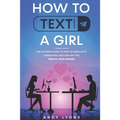 How to Text a Girl: The Ultimate Guide to Pick up Girls with Icebreaker Lines and Get the Date of your Dreams