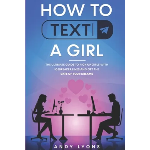 How to Text a Girl: The Ultimate Guide to Pick up Girls with Icebreaker Lines and Get the Date of your Dreams