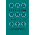 Parenting Under Fire: How to Communicate with Your Hurt, Angry, Rejecting, Distant Child