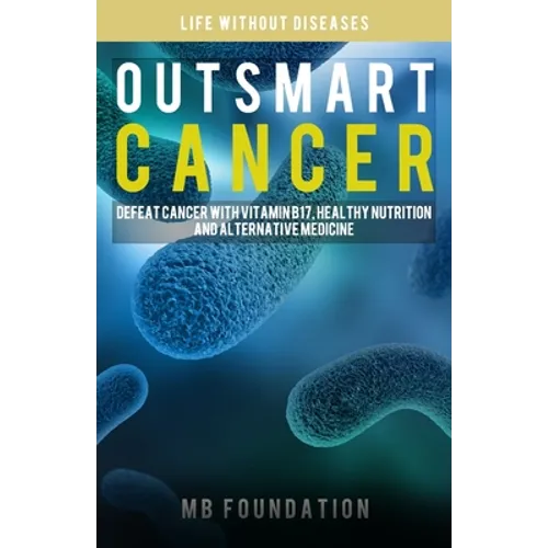 Outsmart Cancer: Defeat Cancer With Vitamin B17, Healthy Nutrition and Alternative Medicine