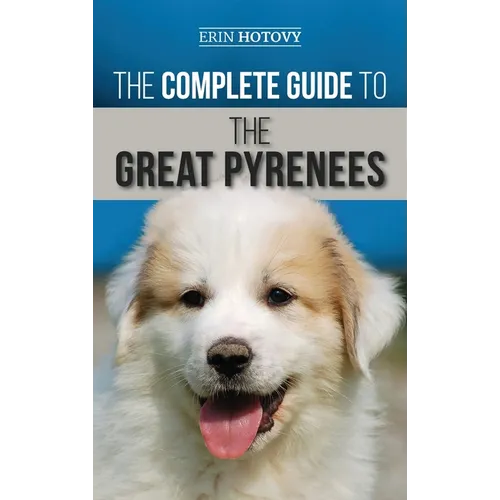 The Complete Guide to the Great Pyrenees: Selecting, Training, Feeding, Loving, and Raising your Great Pyrenees Successfully from Puppy to Old Age