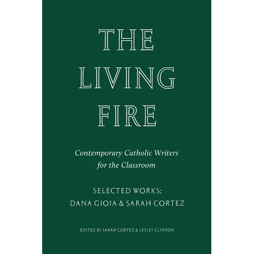 The Living Fire: Contemporary Catholic Writers for the Classroom: Selected Works: Dana Gioia and Sarah Cortez