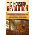 The Industrial Revolution: A Captivating Guide to a Period of Major Industrialization and the Introduction of the Spinning Jenny, the Cotton Gin, Elec