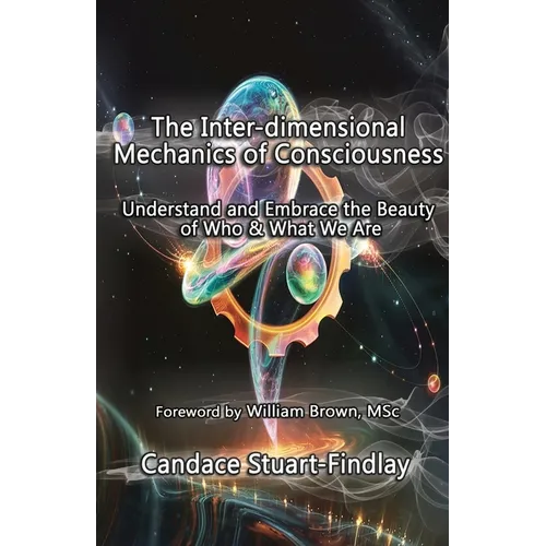 The Inter-dimensional Mechanics of Consciousness: Understand and Embrace the Beauty of Who & What We Are