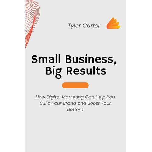 Small Business, Big Results: How Digital Marketing Can Help You Build Your Brand and Boost Your Bottom