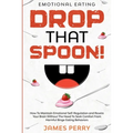 Emotional Eating: DROP THAT SPOON! - How To Maintain Emotional Self-Regulation and Rewire Your Brain Without The Need To Seek Comfort From Harmful Bin