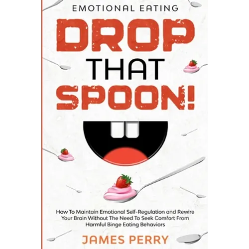 Emotional Eating: DROP THAT SPOON! - How To Maintain Emotional Self-Regulation and Rewire Your Brain Without The Need To Seek Comfort From Harmful Bin