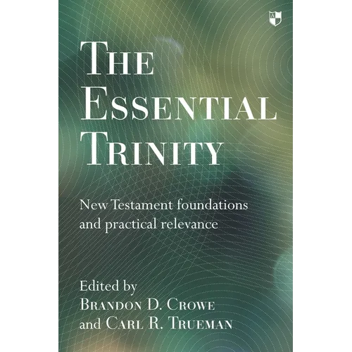The Essential Trinity: New Testament Foundations And Practical Relevance